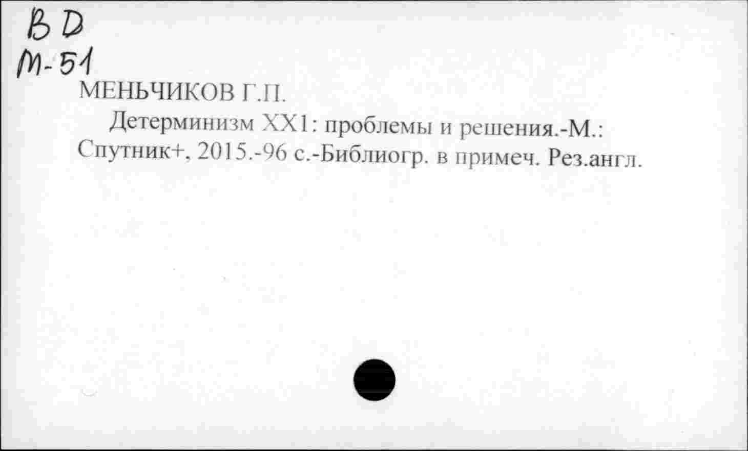 ﻿Л1-5-/
МЕНЬЧИКОВ Г.11.
Детерминизм XXI: проблемы и решения.-М.:
С путник+, 2015.-96 с.-Библиогр. в примеч. Рез.англ